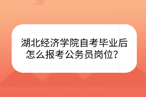 湖北經(jīng)濟學(xué)院自考畢業(yè)后怎么報考公務(wù)員崗位？