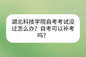 湖北科技學(xué)院自考考試沒(méi)過(guò)怎么辦？自考可以補(bǔ)考嗎？