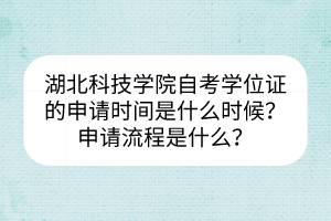 湖北科技學(xué)院自考學(xué)位證的申請(qǐng)時(shí)間是什么時(shí)候？申請(qǐng)流程是什么？