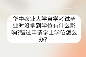 華中農(nóng)業(yè)大學(xué)自學(xué)考試畢業(yè)時(shí)沒拿到學(xué)位有什么影響?錯(cuò)過申請(qǐng)學(xué)士學(xué)位怎么辦？