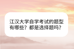江漢大學自學考試的題型有哪些？都是選擇題嗎？