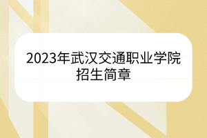 2023年武漢交通職業(yè)學(xué)院招生簡章