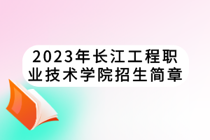 2023年長江工程職業(yè)技術(shù)學院招生簡章