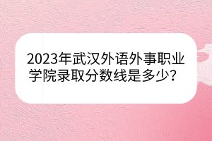2023年武漢外語(yǔ)外事職業(yè)學(xué)院錄取分?jǐn)?shù)線是多少？
