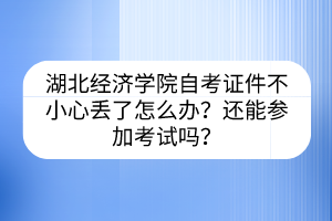湖北經(jīng)濟(jì)學(xué)院自考證件不小心丟了怎么辦？還能參加考試嗎？