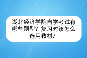湖北經(jīng)濟(jì)學(xué)院自學(xué)考試有哪些題型？復(fù)習(xí)時(shí)該怎么選用教材？