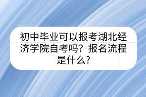 初中畢業(yè)可以報(bào)考湖北經(jīng)濟(jì)學(xué)院自考嗎？報(bào)名流程是什么?