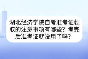 湖北經(jīng)濟(jì)學(xué)院自考準(zhǔn)考證領(lǐng)取的注意事項(xiàng)有哪些？考完后準(zhǔn)考證就沒用了嗎？