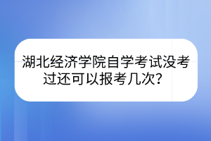 湖北經(jīng)濟(jì)學(xué)院自學(xué)考試沒考過還可以報(bào)考幾次？