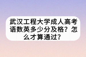 武漢工程大學成人高考語數(shù)英多少分及格？怎么才算通過？