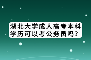 湖北大學(xué)成人高考本科學(xué)歷可以考公務(wù)員嗎？