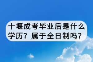 十堰成考畢業(yè)后是什么學(xué)歷？屬于全日制嗎？