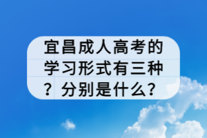 宜昌成人高考的學(xué)習(xí)形式有三種？分別是什么？