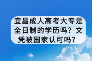 宜昌成人高考大專是全日制的學(xué)歷嗎？文憑被國家認(rèn)可嗎？