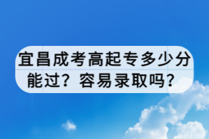 宜昌成考高起專多少分能過？容易錄取嗎？