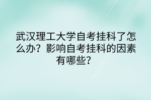 武漢理工大學自考掛科了怎么辦？影響自考掛科的因素有哪些？