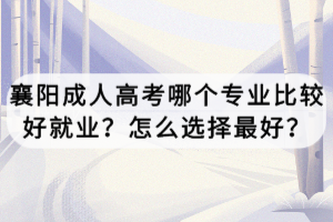襄陽成人高考哪個(gè)專業(yè)比較好就業(yè)？怎么選擇最好？