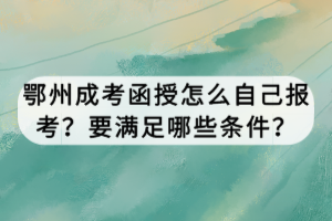 鄂州成考函授怎么自己報(bào)考？要滿足哪些條件？