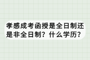 孝感成考函授是全日制還是非全日制？什么學(xué)歷？