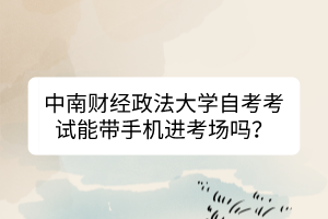 中南財(cái)經(jīng)政法大學(xué)自考考試能帶手機(jī)進(jìn)考場(chǎng)嗎？