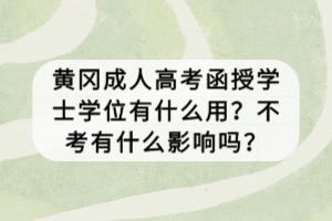 黃岡成人高考函授學士學位有什么用？不考有什么影響嗎？