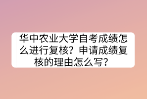 華中農(nóng)業(yè)大學(xué)自考成績怎么進(jìn)行復(fù)核？申請成績復(fù)核的理由怎么寫？