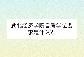 湖北經(jīng)濟(jì)學(xué)院自考學(xué)位要求是什么？