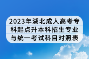 2023年湖北成人高考?？破瘘c升本科招生專業(yè)與統(tǒng)一考試科目對照表