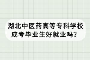 湖北中醫(yī)藥高等?？茖W(xué)校成考畢業(yè)生好就業(yè)嗎？