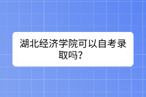 湖北經(jīng)濟(jì)學(xué)院可以自考錄取嗎？