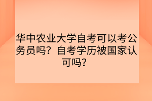 華中農(nóng)業(yè)大學(xué)自考可以考公務(wù)員嗎？自考學(xué)歷被國家認(rèn)可嗎？