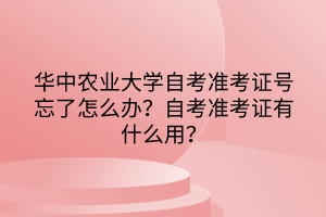 華中農(nóng)業(yè)大學(xué)自考準(zhǔn)考證號忘了怎么辦？自考準(zhǔn)考證有什么用？