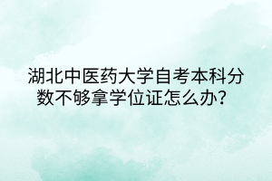 湖北中醫(yī)藥大學(xué)自考本科分?jǐn)?shù)不夠拿學(xué)位證怎么辦？