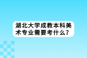 湖北大學(xué)成教本科美術(shù)專業(yè)需要考什么？