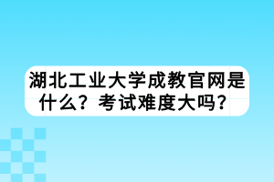湖北工業(yè)大學成教官網(wǎng)是什么？考試難度大嗎？