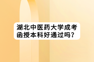 湖北中醫(yī)藥大學成考函授本科好通過嗎？