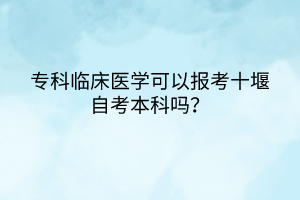 ?？婆R床醫(yī)學可以報考十堰自考本科嗎？