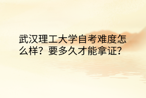 武漢理工大學(xué)自考難度怎么樣？要多久才能拿證？