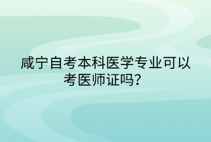 咸寧自考本科醫(yī)學(xué)專(zhuān)業(yè)可以考醫(yī)師證嗎？
