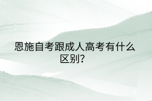 恩施自考跟成人高考有什么區(qū)別？