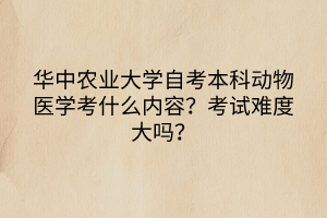華中農(nóng)業(yè)大學(xué)自考本科動(dòng)物醫(yī)學(xué)考什么內(nèi)容？考試難度大嗎？