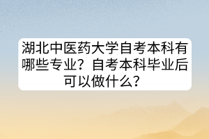 湖北中醫(yī)藥大學(xué)自考本科有哪些專業(yè)？自考本科畢業(yè)后可以做什么？