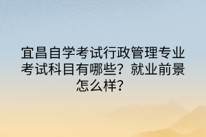宜昌自學(xué)考試行政管理專業(yè)考試科目有哪些？就業(yè)前景怎么樣？