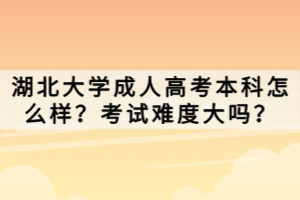 湖北大學成人高考本科怎么樣？考試難度大嗎？