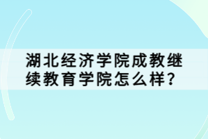 湖北經(jīng)濟(jì)學(xué)院成教繼續(xù)教育學(xué)院怎么樣？