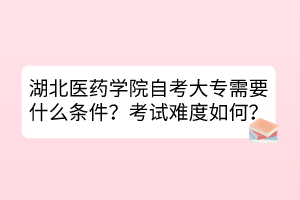 湖北醫(yī)藥學(xué)院自考大專需要什么條件？考試難度如何？
