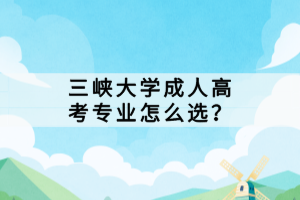 三峽大學(xué)成人高考專(zhuān)業(yè)怎么選？