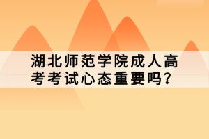 湖北師范學(xué)院成人高考考試心態(tài)重要嗎？