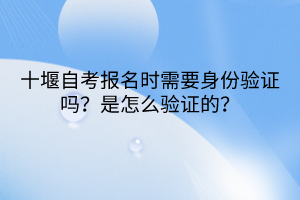 十堰自考報(bào)名時(shí)需要身份驗(yàn)證嗎？是怎么驗(yàn)證的？