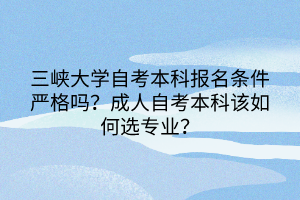 三峽大學(xué)自考本科報名條件嚴(yán)格嗎？成人自考本科該如何選專業(yè)？